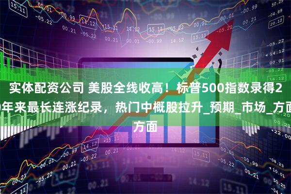 实体配资公司 美股全线收高！标普500指数录得20年来最长连涨纪录，热门中概股拉升_预期_市场_方面