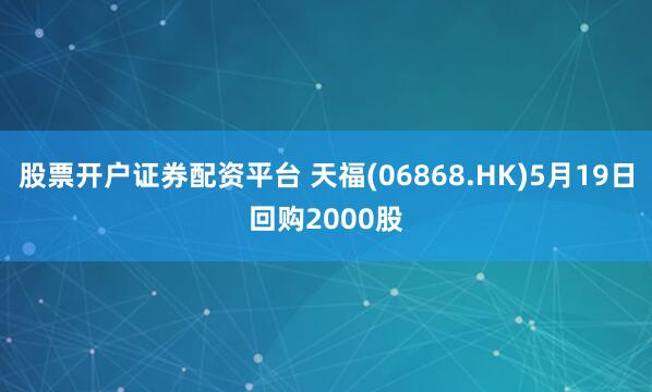 股票开户证券配资平台 天福(06868.HK)5月19日回购2000股