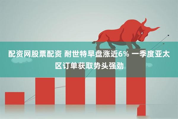 配资网股票配资 耐世特早盘涨近6% 一季度亚太区订单获取势头强劲