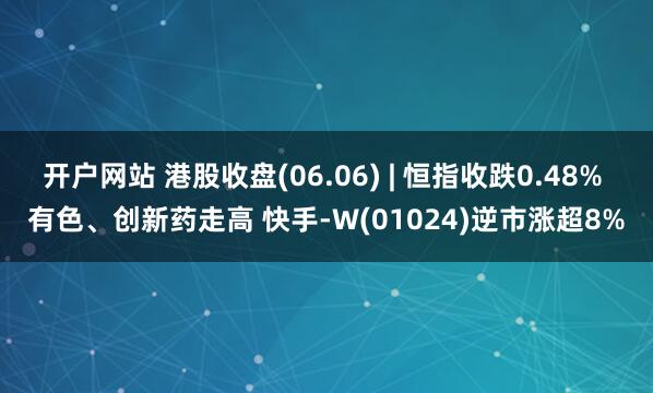 开户网站 港股收盘(06.06) | 恒指收跌0.48% 有色、创新药走高 快手-W(01024)逆市涨超8%