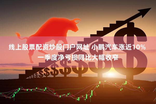 线上股票配资炒股门户网址 小鹏汽车涨近10% 一季度净亏损同比大幅收窄