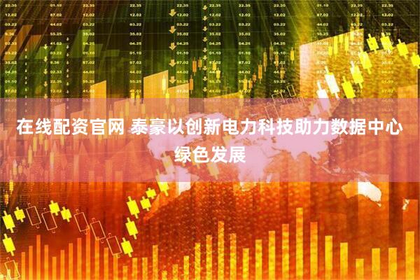在线配资官网 泰豪以创新电力科技助力数据中心绿色发展