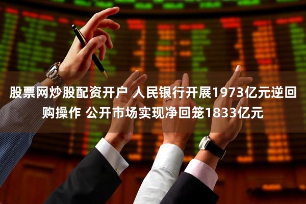 股票网炒股配资开户 人民银行开展1973亿元逆回购操作 公开市场实现净回笼1833亿元