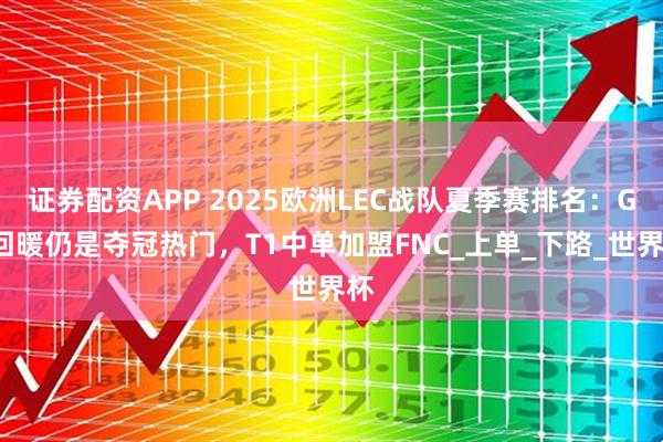 证券配资APP 2025欧洲LEC战队夏季赛排名：G2回暖仍是夺冠热门，T1中单加盟FNC_上单_下路_世界杯