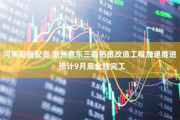 河南股指配资 潮州意东三路拓宽改造工程加速推进  预计9月底全线完工