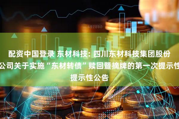 配资中国登录 东材科技: 四川东材科技集团股份有限公司关于实施“东材转债”赎回暨摘牌的第一次提示性公告