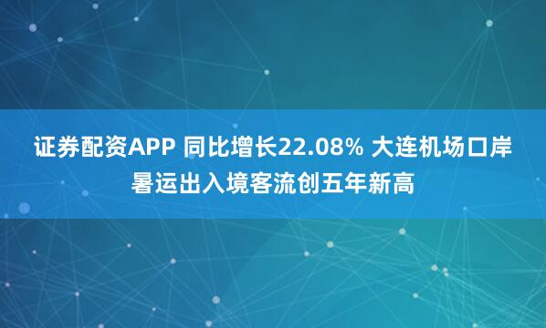 证券配资APP 同比增长22.08% 大连机场口岸暑运出入境客流创五年新高