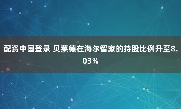 配资中国登录 贝莱德在海尔智家的持股比例升至8.03%