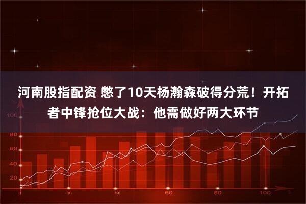 河南股指配资 憋了10天杨瀚森破得分荒！开拓者中锋抢位大战：他需做好两大环节