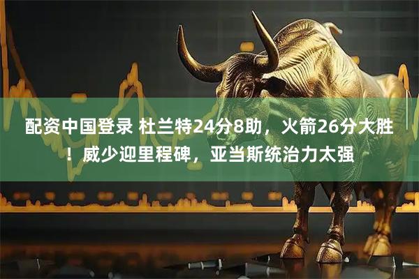 配资中国登录 杜兰特24分8助，火箭26分大胜！威少迎里程碑，亚当斯统治力太强