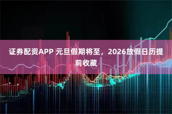 证券配资APP 元旦假期将至，2026放假日历提前收藏