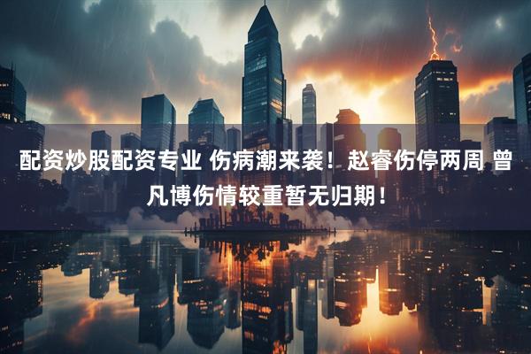 配资炒股配资专业 伤病潮来袭！赵睿伤停两周 曾凡博伤情较重暂无归期！