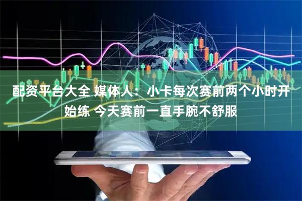 配资平台大全 媒体人：小卡每次赛前两个小时开始练 今天赛前一直手腕不舒服