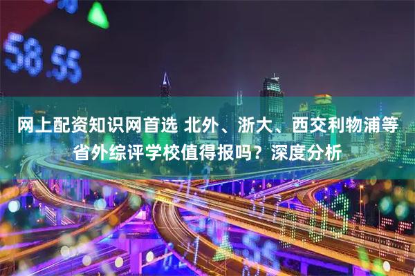 网上配资知识网首选 北外、浙大、西交利物浦等省外综评学校值得报吗？深度分析