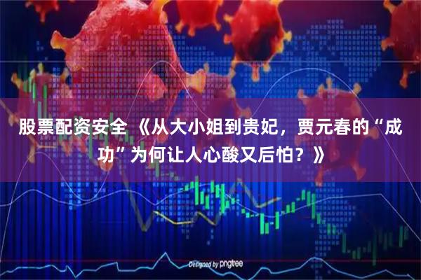 股票配资安全 《从大小姐到贵妃，贾元春的“成功”为何让人心酸又后怕？》