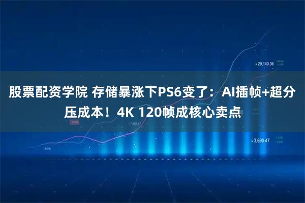 股票配资学院 存储暴涨下PS6变了：AI插帧+超分压成本！4K 120帧成核心卖点