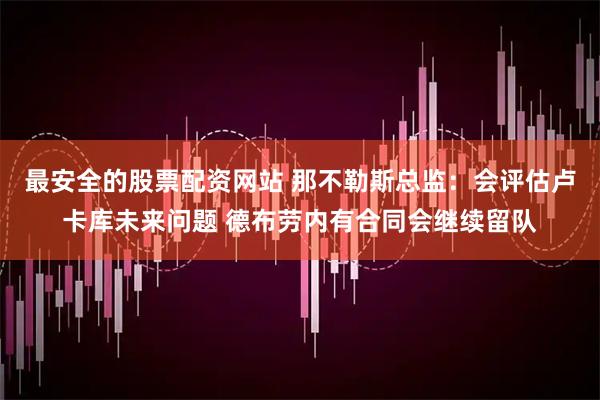 最安全的股票配资网站 那不勒斯总监：会评估卢卡库未来问题 德布劳内有合同会继续留队